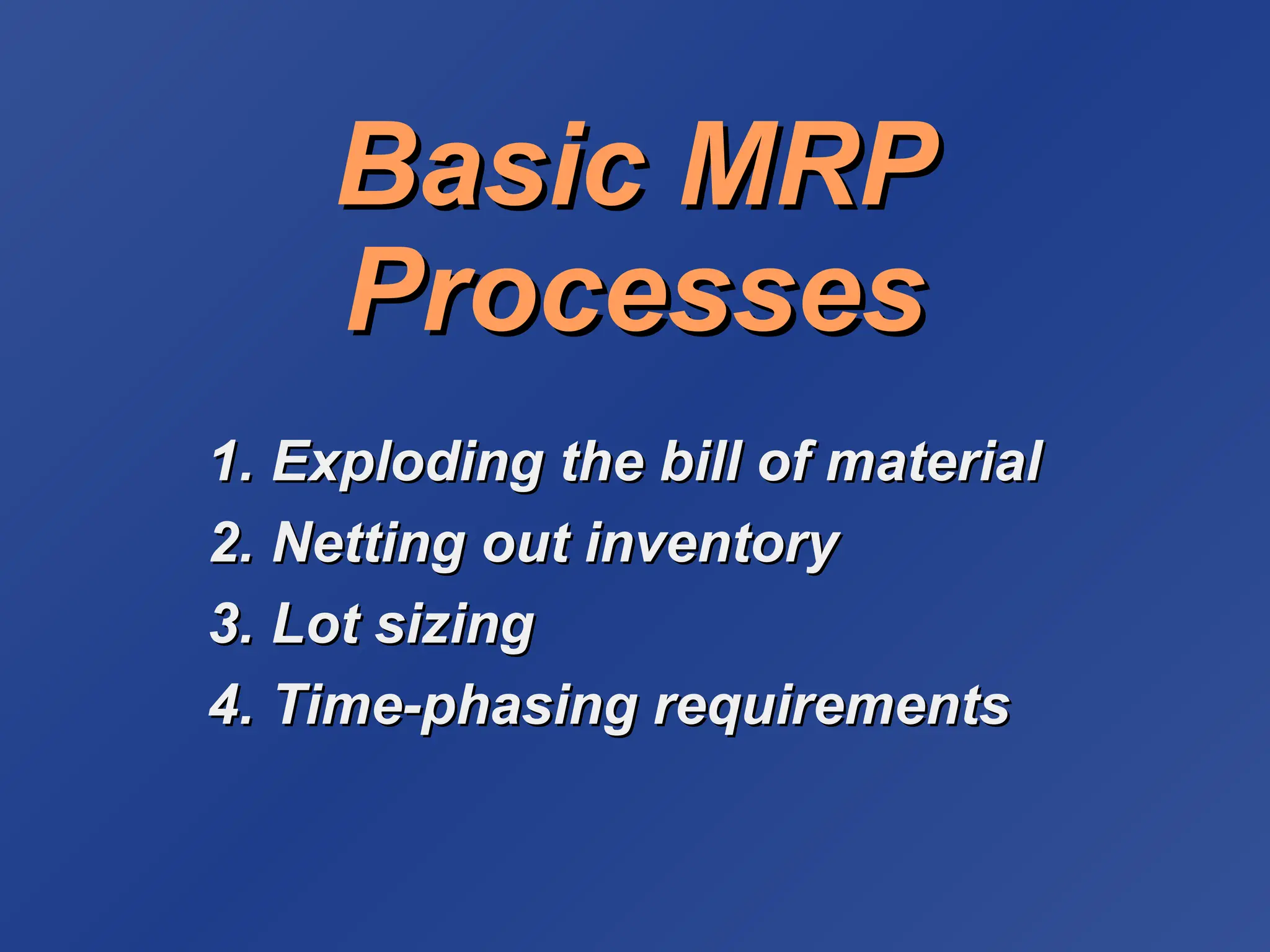 Basic MRP
Basic MRP
Processes
Processes
1.
1. Exploding the bill of material
Exploding the bill of material
2.
2. Netting out inventory
Netting out inventory
3.
3. Lot sizing
Lot sizing
4.
4. Time-phasing requirements
Time-phasing requirements
 