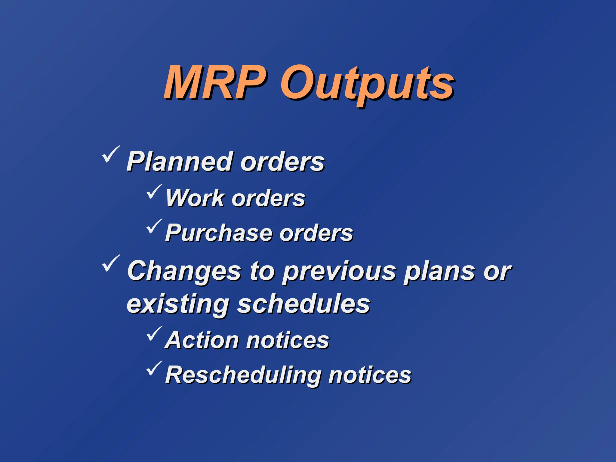MRP Outputs
MRP Outputs
 Planned orders
Planned orders
Work orders
Work orders
Purchase orders
Purchase orders
 Changes to previous plans or
Changes to previous plans or
existing schedules
existing schedules
Action notices
Action notices
Rescheduling notices
Rescheduling notices
 