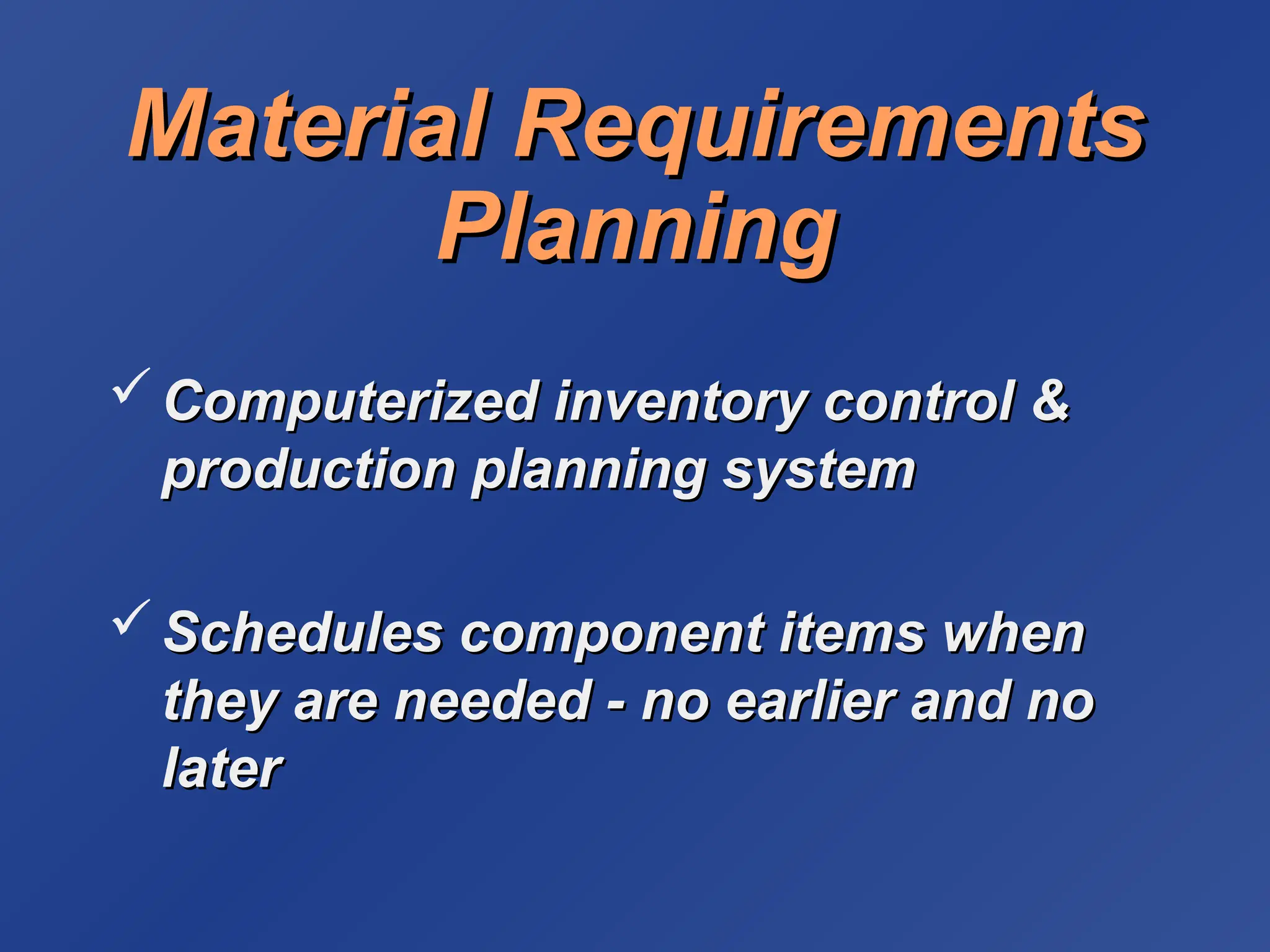 Material Requirements
Material Requirements
Planning
Planning
 Computerized inventory control &
Computerized inventory control &
production planning system
production planning system
 Schedules component items when
Schedules component items when
they are needed - no earlier and no
they are needed - no earlier and no
later
later
 