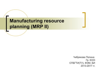 Manufacturing resource
planning (MRP II)

Чибрякова Полина
Гр. 6333
СПБГТИ(ТУ), ФЭМ, БИ
2013-2017 гг.

 