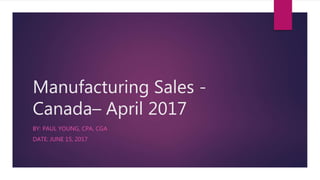 Manufacturing Sales -
Canada– April 2017
BY: PAUL YOUNG, CPA, CGA
DATE: JUNE 15, 2017
 