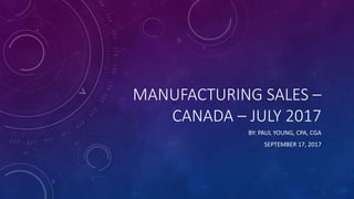 MANUFACTURING SALES –
CANADA – JULY 2017
BY: PAUL YOUNG, CPA, CGA
SEPTEMBER 17, 2017
 
