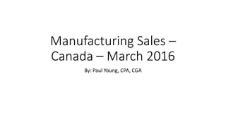 Manufacturing Sales –
Canada – March 2016
By: Paul Young, CPA, CGA
 