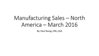 Manufacturing Sales – North
America – March 2016
By: Paul Young, CPA, CGA
 