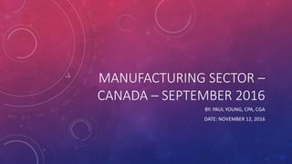 MANUFACTURING SECTOR –
CANADA – SEPTEMBER 2016
BY: PAUL YOUNG, CPA, CGA
DATE: NOVEMBER 12, 2016
 