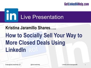 Linkedin.com/in/kristinajaramillo
Live Presentation
Kristina Jaramillo Shares…..
How to Socially Sell Your Way to
More Closed Deals Using
LinkedIn
1Kristina@GetLinkedInHelp.com @GetLinkedInHelp
 