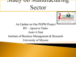 An Update on Our PGPM Project 
BY – Apoorva Yadav 
Asmi A.Nair 
Institute of Business Management & Research 
University of Mysore 
 