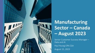 Manufacturing
Sector – Canada
– August 2023
Senior Customer Success Manager –
Data and AI
Paul Young CPA CGA
August 15, 2023
 