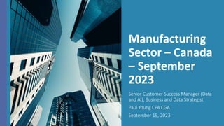 Manufacturing
Sector – Canada
– September
2023
Senior Customer Success Manager (Data
and AI), Business and Data Strategist
Paul Young CPA CGA
September 15, 2023
 