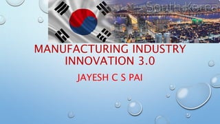 MANUFACTURING INDUSTRY
INNOVATION 3.0
JAYESH C S PAI
 