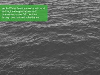 Veolia Water Solutions works with local
and regional organisations and
businesses in over 50 countries,
through one hundred subsidiaries.
 