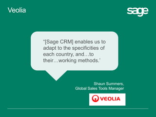 “[Sage CRM] enables us to
adapt to the specificities of
each country, and…to
their…working methods.’
Shaun Summers,
Global Sales Tools Manager
Veolia
 