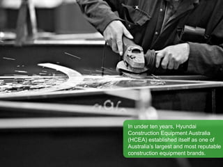 x
In under ten years, Hyundai
Construction Equipment Australia
(HCEA) established itself as one of
Australia’s largest and most reputable
construction equipment brands.
 