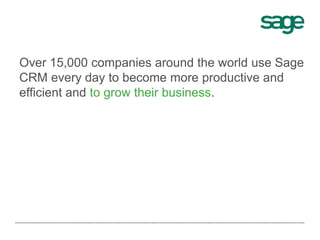 Over 15,000 companies around the world use Sage
CRM every day to become more productive and
efficient and to grow their business.
 