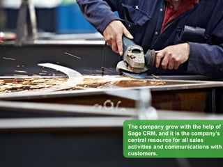 x
The company grew with the help of
Sage CRM, and Sage CRM is the
company’s central resource for all
sales activities and communications
with customers.
 