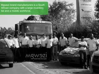 Mgwezi brand manufacturers is a South
African company with a large inventory
list and a mobile workforce.
 