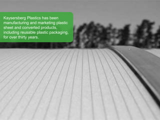 Kaysersberg Plastics has been
manufacturing and marketing plastic
sheet and converted products,
including reusable plastic packaging,
for over thirty years.
 