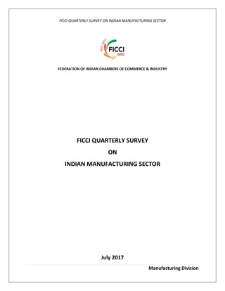 FICCI QUARTERLY SURVEY ON INDIAN MANUFACTURING SECTOR
Manufacturing Division
FEDERATION OF INDIAN CHAMBERS OF COMMERCE & INDUSTRY
FICCI QUARTERLY SURVEY
ON
INDIAN MANUFACTURING SECTOR
July 2017
 