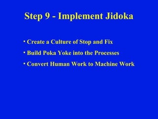 Step 9 - Implement Jidoka Create a Culture of Stop and Fix Build Poka Yoke into the Processes Convert Human Work to Machine Work 
