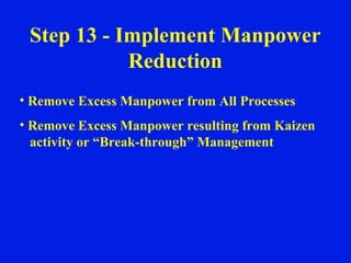 Step 13 - Implement Manpower Reduction Remove Excess Manpower from All Processes Remove Excess Manpower resulting from Kaizen  activity or “Break-through” Management 