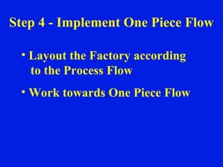 Step 4 - Implement One Piece Flow Layout the Factory according to the Process Flow Work towards One Piece Flow 