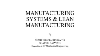 MANUFACTURING
SYSTEMS & LEAN
MANUFACTURING
By
SUMIT BHATTACHARYA 710
SHARVIL DALVI 713
Department Of Mechanical Engineering
 