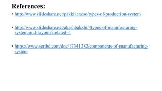 References:
• http://www.slideshare.net/pakkiaarzoo/types-of-production-system
• http://www.slideshare.net/akashbakshi/4types-of-manufacturing-
system-and-layouts?related=1
• https://www.scribd.com/doc/17341282/components-of-manufacturing-
system
 