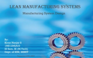 LEAN MANUFACTURING SYSTEMS
Manufacturing System Design

By:
Kiran Hanjar S
1MS12MIA03
III Sem, IE (M.Tech)
Dept. of IEM, MSRIT
Department of IEM, MSRIT

1

 