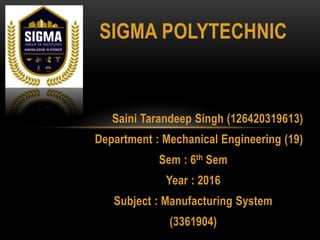 SIGMA POLYTECHNIC
Saini Tarandeep Singh (126420319613)
Department : Mechanical Engineering (19)
Sem : 6th Sem
Year : 2016
Subject : Manufacturing System
(3361904)
 