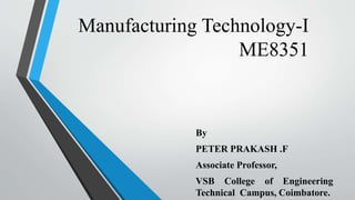 Manufacturing Technology-I
ME8351
By
PETER PRAKASH .F
Associate Professor,
VSB College of Engineering
Technical Campus, Coimbatore.
 
