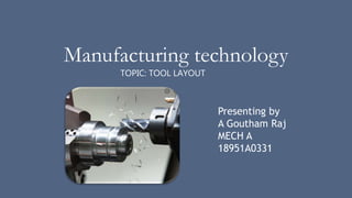Manufacturing technology
TOPIC: TOOL LAYOUT
Presenting by
A Goutham Raj
MECH A
18951A0331
 