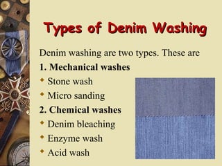 Types of Denim WashingTypes of Denim Washing
Denim washing are two types. These are
1. Mechanical washes
 Stone wash
 Micro sanding
2. Chemical washes
 Denim bleaching
 Enzyme wash
 Acid wash
 