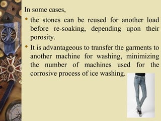 In some cases,
 the stones can be reused for another load
before re-soaking, depending upon their
porosity.
 It is advantageous to transfer the garments to
another machine for washing, minimizing
the number of machines used for the
corrosive process of ice washing.
 