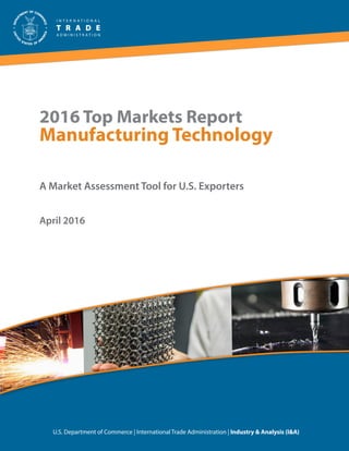 2016 Top Markets Report
Manufacturing Technology
A Market Assessment Tool for U.S. Exporters
U.S. Department of Commerce | International Trade Administration | Industry & Analysis (I&A)
April 2016
 