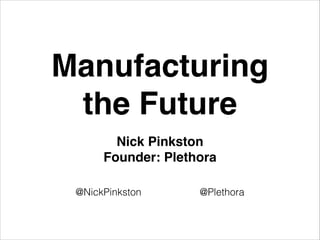 Manufacturing!
the Future
Nick Pinkston !
Founder: Plethora
@NickPinkston @Plethora
 