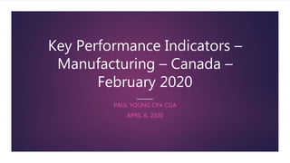 Key Performance Indicators –
Manufacturing – Canada –
February 2020
PAUL YOUNG CPA CGA
APRIL 6, 2020
 