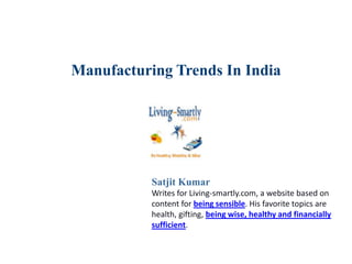 Manufacturing Trends In India
Satjit Kumar
Writes for Living-smartly.com, a website based on
content for being sensible. His favorite topics are
health, gifting, being wise, healthy and financially
sufficient.
 