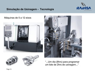 Page 14
Simulação de Usinagem - Tecnologia
“...Um dia (8hrs) para programar
um lote de 2hrs de usinagem...”
Máquinas de 5 a 12 eixos
 