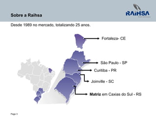 Page 3
Matriz em Caxias do Sul - RS
Joinville - SC
Curitiba - PR
São Paulo - SP
Desde 1989 no mercado, totalizando 25 anos.
Fortaleza- CE
Sobre a Raihsa
 