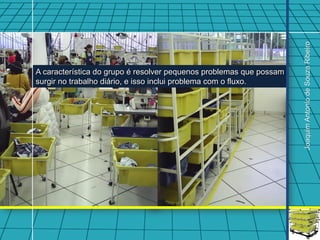 Joaquim Antonio de Souza Ribeiro
A característica do grupo é resolver pequenos problemas que possam
surgir no trabalho diário, e isso inclui problema com o fluxo.
 