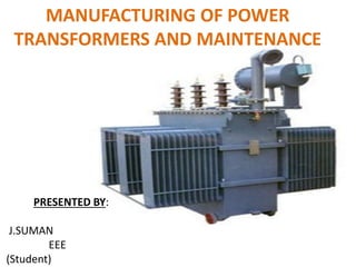 MANUFACTURING OF POWER
TRANSFORMERS AND MAINTENANCE
PRESENTED BY:
J.SUMAN
EEE
(Student)
 