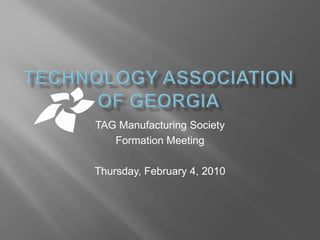 Technology Association of Georgia TAG Manufacturing Society Formation Meeting Thursday, February 4, 2010 