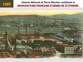 Etienne Mimard et Pierre Blachon rachètent la
MANUFACTURE FRANCAISE D’ARMES DE ST-ETIENNEMANUFACTURE FRANCAISE D’ARMES DE ST-ETIENNE.1885
 