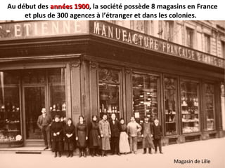 Au début des années 1900années 1900, la société possède 8 magasins en France
et plus de 300 agences à l’étranger et dans les colonies.
Magasin de Lille
 