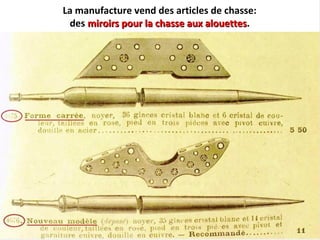 La manufacture vend des articles de chasse:
des miroirs pour la chasse aux alouettesmiroirs pour la chasse aux alouettes.
 