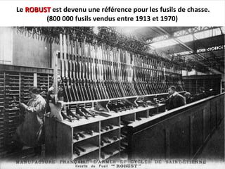 Le ROBUSTROBUST est devenu une référence pour les fusils de chasse.
(800 000 fusils vendus entre 1913 et 1970)
 