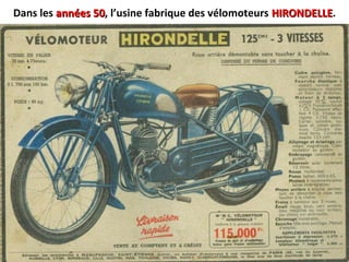 Dans les années 50années 50, l’usine fabrique des vélomoteurs HIRONDELLEHIRONDELLE.
 