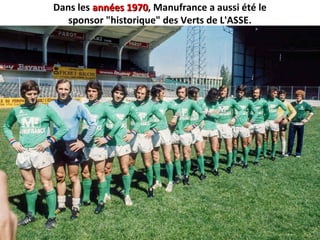 Dans les années 1970années 1970, Manufrance a aussi été le
sponsor "historique" des Verts de L'ASSE.
 