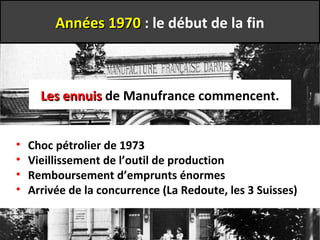 Les ennuisLes ennuis de Manufrance commencent.
• Choc pétrolier de 1973
• Vieillissement de l’outil de production
• Remboursement d’emprunts énormes
• Arrivée de la concurrence (La Redoute, les 3 Suisses)
Années 1970Années 1970 : le début de la fin
 