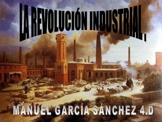 LA REVOLUCIÓN INDUSTRIAL . MANUEL GARCÍA SÁNCHEZ 4.D 